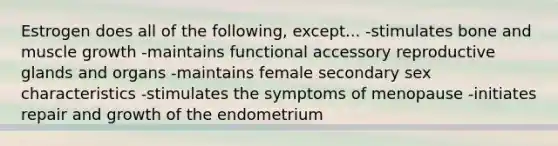 Estrogen does all of the following, except... -stimulates bone and muscle growth -maintains functional accessory reproductive glands and organs -maintains female secondary sex characteristics -stimulates the symptoms of menopause -initiates repair and growth of the endometrium