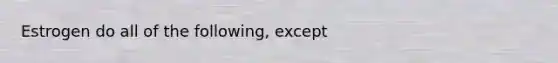 Estrogen do all of the following, except