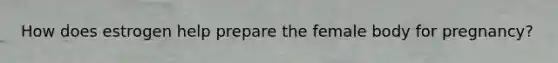How does estrogen help prepare the female body for pregnancy?