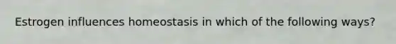 Estrogen influences homeostasis in which of the following ways?