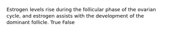 Estrogen levels rise during the follicular phase of the ovarian cycle, and estrogen assists with the development of the dominant follicle. True False