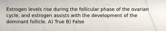 Estrogen levels rise during the follicular phase of the ovarian cycle, and estrogen assists with the development of the dominant follicle. A) True B) False