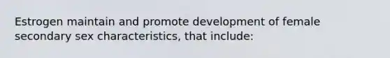 Estrogen maintain and promote development of female secondary sex characteristics, that include: