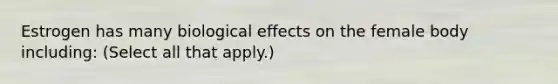 Estrogen has many biological effects on the female body including: (Select all that apply.)