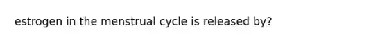 estrogen in the menstrual cycle is released by?