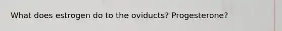 What does estrogen do to the oviducts? Progesterone?