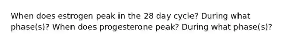 When does estrogen peak in the 28 day cycle? During what phase(s)? When does progesterone peak? During what phase(s)?