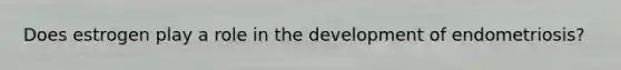 Does estrogen play a role in the development of endometriosis?