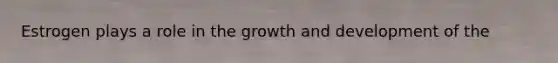 Estrogen plays a role in the growth and development of the