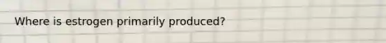 Where is estrogen primarily produced?