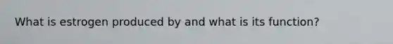 What is estrogen produced by and what is its function?