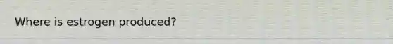 Where is estrogen produced?