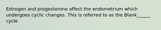 Estrogen and progesterone affect the endometrium which undergoes cyclic changes. This is referred to as the Blank______ cycle