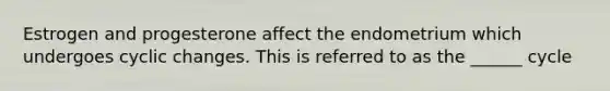 Estrogen and progesterone affect the endometrium which undergoes cyclic changes. This is referred to as the ______ cycle