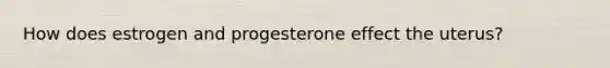 How does estrogen and progesterone effect the uterus?