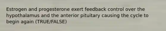 Estrogen and progesterone exert feedback control over the hypothalamus and the anterior pituitary causing the cycle to begin again (TRUE/FALSE)