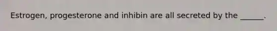 Estrogen, progesterone and inhibin are all secreted by the ______.