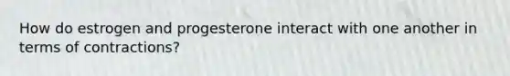 How do estrogen and progesterone interact with one another in terms of contractions?