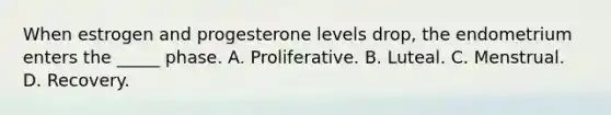 When estrogen and progesterone levels drop, the endometrium enters the _____ phase. A. Proliferative. B. Luteal. C. Menstrual. D. Recovery.