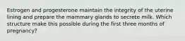 Estrogen and progesterone maintain the integrity of the uterine lining and prepare the mammary glands to secrete milk. Which structure make this possible during the first three months of pregnancy?