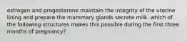estrogen and progesterone maintain the integrity of the uterine lining and prepare the mammary glands secrete milk. which of the following structures makes this possible during the first three months of pregnancy?