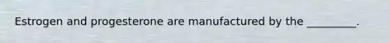 Estrogen and progesterone are manufactured by the _________.