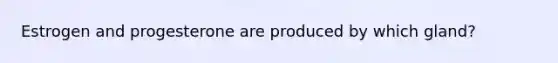 Estrogen and progesterone are produced by which gland?