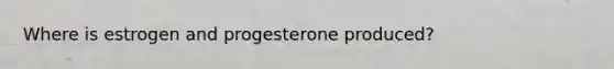 Where is estrogen and progesterone produced?