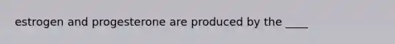 estrogen and progesterone are produced by the ____