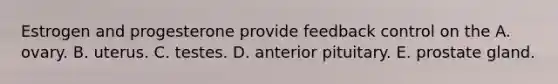 Estrogen and progesterone provide feedback control on the A. ovary. B. uterus. C. testes. D. anterior pituitary. E. prostate gland.