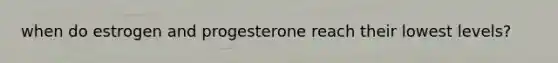 when do estrogen and progesterone reach their lowest levels?