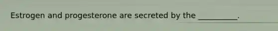 Estrogen and progesterone are secreted by the __________.