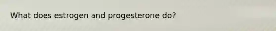 What does estrogen and progesterone do?