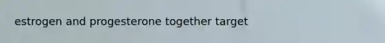 estrogen and progesterone together target