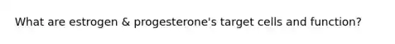 What are estrogen & progesterone's target cells and function?