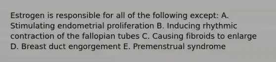 Estrogen is responsible for all of the following except: A. Stimulating endometrial proliferation B. Inducing rhythmic contraction of the fallopian tubes C. Causing fibroids to enlarge D. Breast duct engorgement E. Premenstrual syndrome