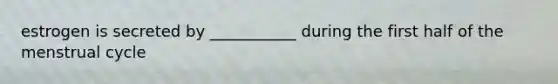 estrogen is secreted by ___________ during the first half of the menstrual cycle