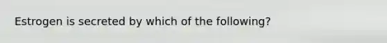 Estrogen is secreted by which of the following?