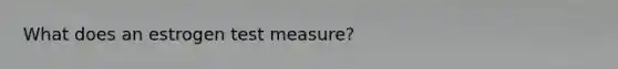 What does an estrogen test measure?