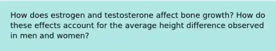 How does estrogen and testosterone affect bone growth? How do these effects account for the average height difference observed in men and women?