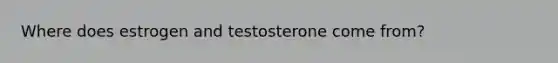 Where does estrogen and testosterone come from?