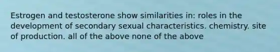 Estrogen and testosterone show similarities in: roles in the development of secondary sexual characteristics. chemistry. site of production. all of the above none of the above