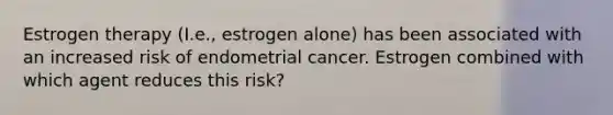 Estrogen therapy (I.e., estrogen alone) has been associated with an increased risk of endometrial cancer. Estrogen combined with which agent reduces this risk?