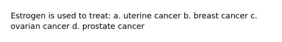 Estrogen is used to treat: a. uterine cancer b. breast cancer c. ovarian cancer d. prostate cancer