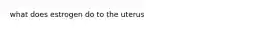 what does estrogen do to the uterus