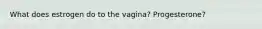 What does estrogen do to the vagina? Progesterone?