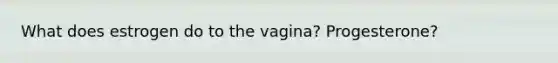 What does estrogen do to the vagina? Progesterone?