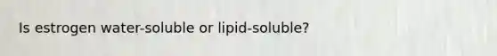 Is estrogen water-soluble or lipid-soluble?