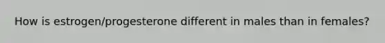 How is estrogen/progesterone different in males than in females?