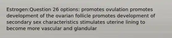 Estrogen:Question 26 options: promotes ovulation promotes development of the ovarian follicle promotes development of secondary sex characteristics stimulates uterine lining to become more vascular and glandular